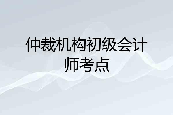 仲裁机构初级会计师考点