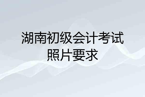 湖南初级会计考试照片要求