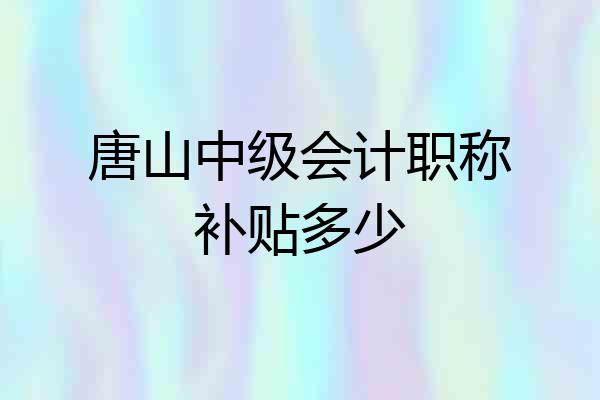 唐山中级会计职称补贴多少