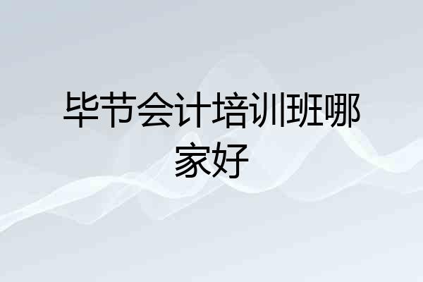 毕节会计培训班哪家好