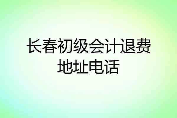 长春初级会计退费地址电话