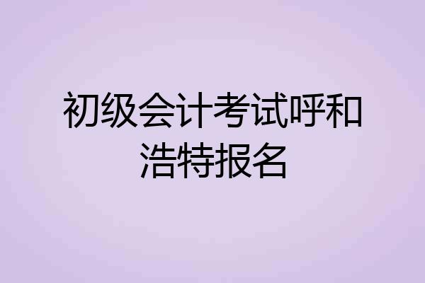 初级会计考试呼和浩特报名