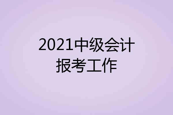 2021中级会计报考工作