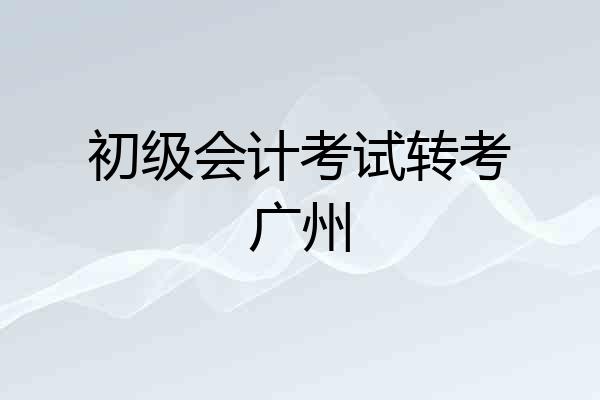 初级会计考试转考广州