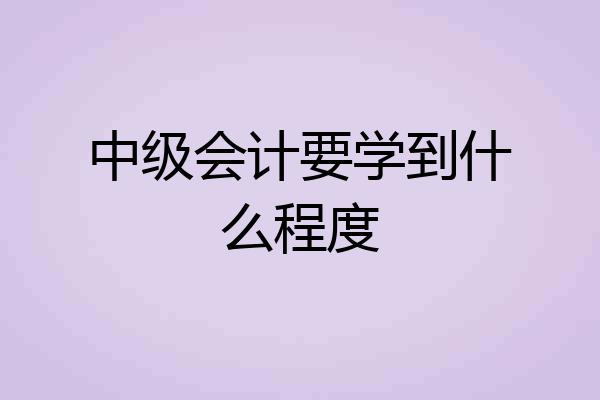 中级会计要学到什么程度