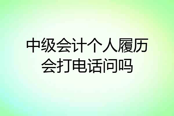 中级会计个人履历会打电话问吗