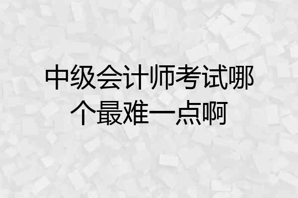 中级会计师考试哪个最难一点啊