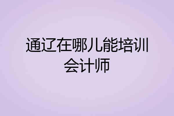 通辽在哪儿能培训会计师