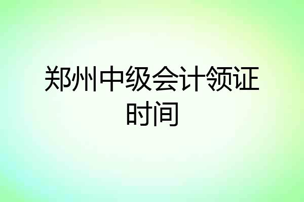 郑州中级会计领证时间