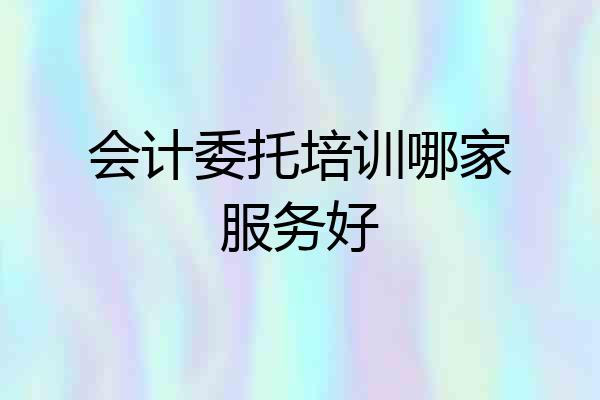 会计委托培训哪家服务好