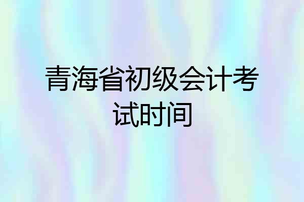 青海省初级会计考试时间