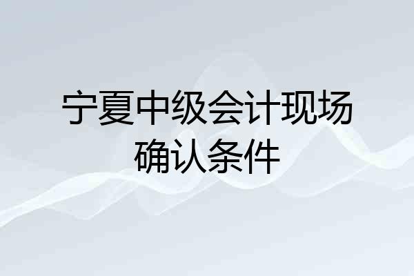 宁夏中级会计现场确认条件