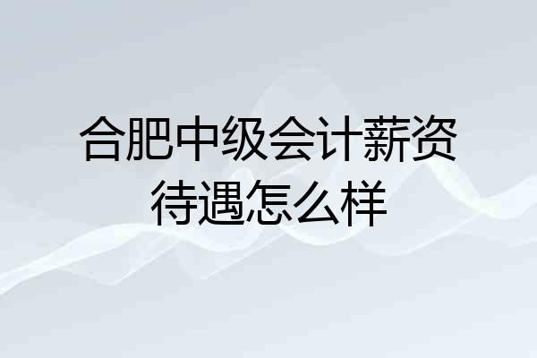 合肥中级会计薪资待遇怎么样