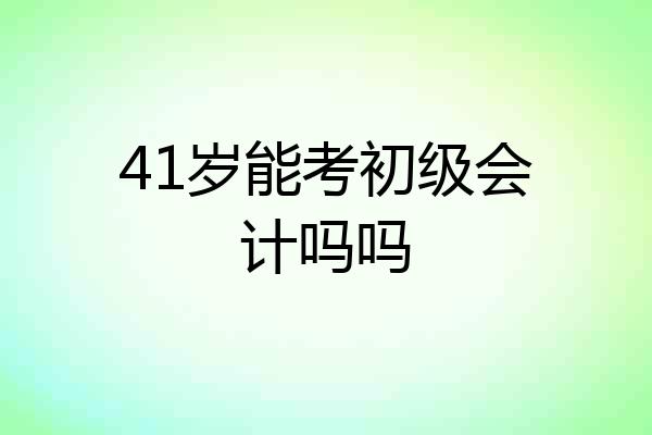 41岁能考初级会计吗吗