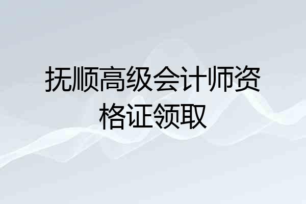 抚顺高级会计师资格证领取