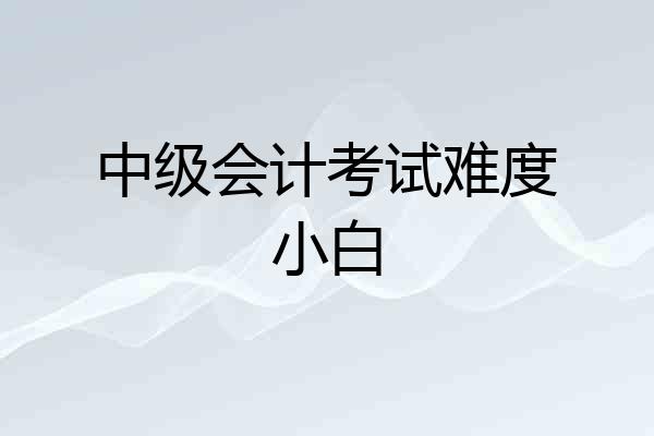 中级会计考试难度小白