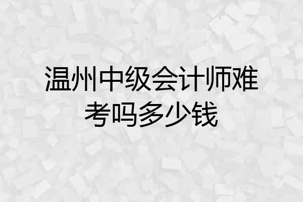 温州中级会计师难考吗多少钱