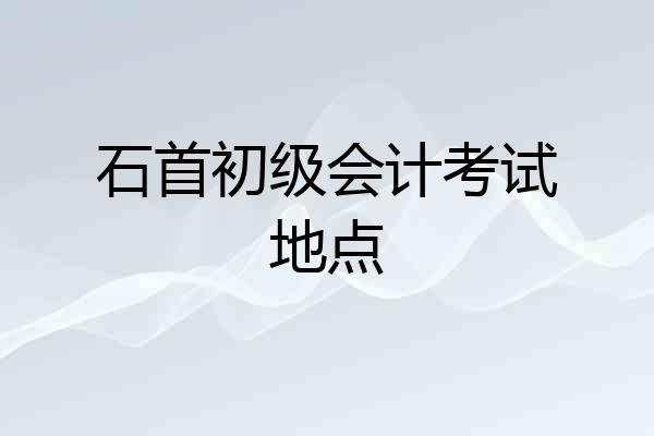 石首初级会计考试地点