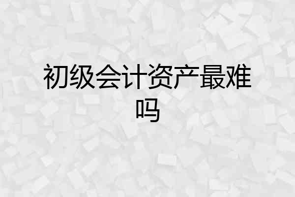 初级会计资产最难吗