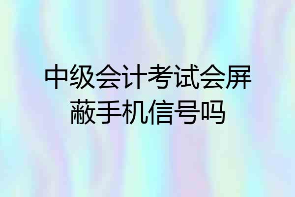 中级会计考试会屏蔽手机信号吗