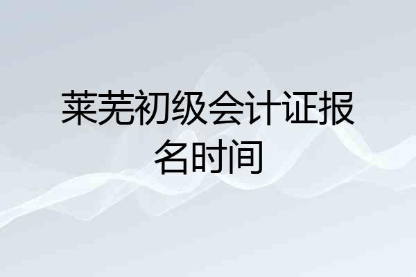 莱芜初级会计证报名时间