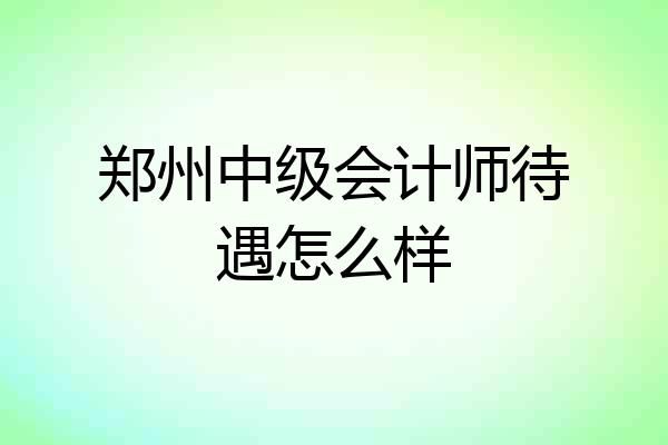 郑州中级会计师待遇怎么样