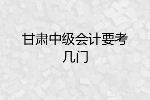 甘肃中级会计要考几门