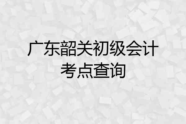 广东韶关初级会计考点查询