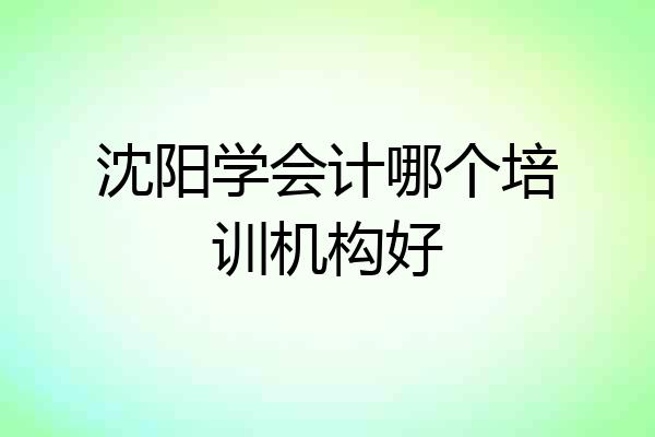 沈阳学会计哪个培训机构好