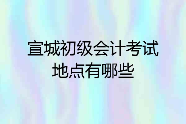 宣城初级会计考试地点有哪些