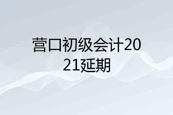 营口初级会计2021延期