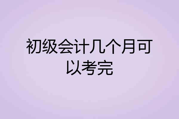 初级会计几个月可以考完