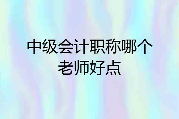 中级会计职称哪个老师好点