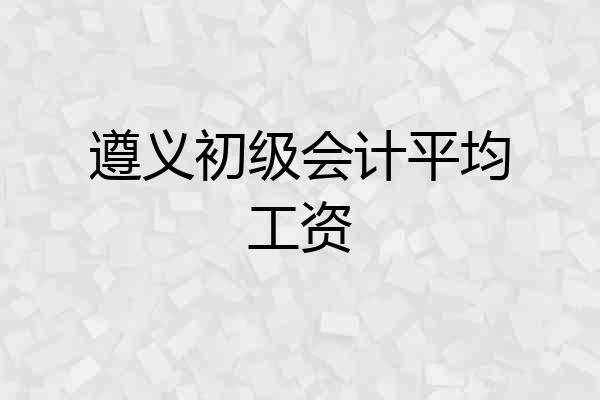 遵义初级会计平均工资