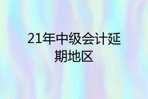 21年中级会计延期地区