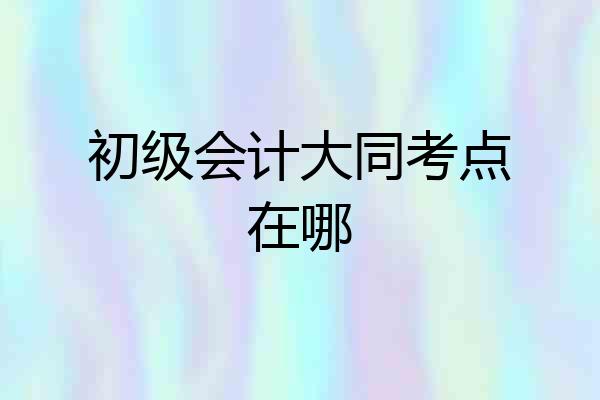 初级会计大同考点在哪