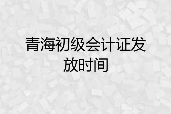 青海初级会计证发放时间
