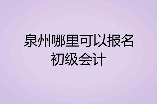 泉州哪里可以报名初级会计