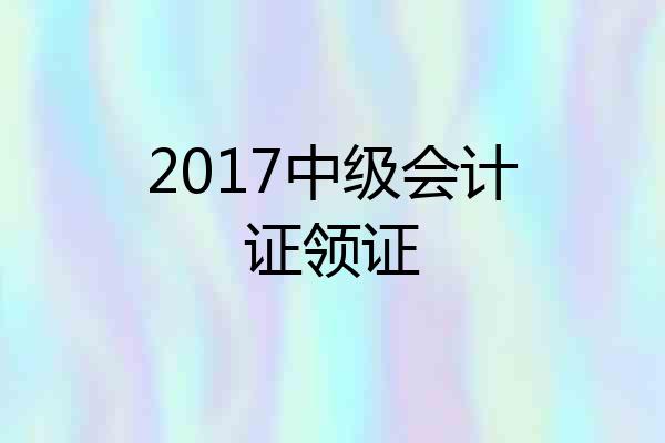 2017中级会计证领证
