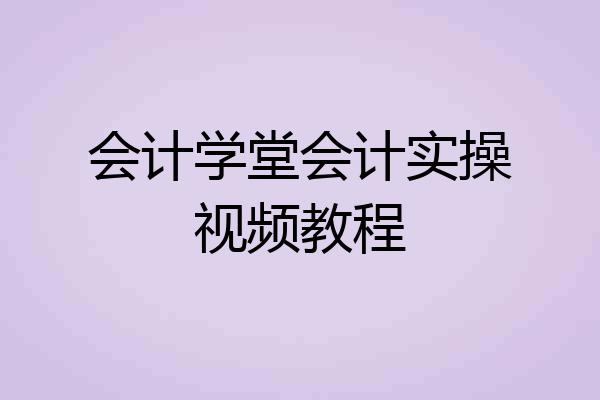 会计学堂会计实操视频教程