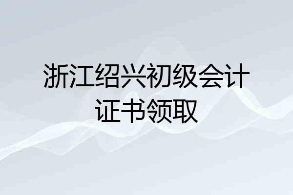 浙江绍兴初级会计证书领取