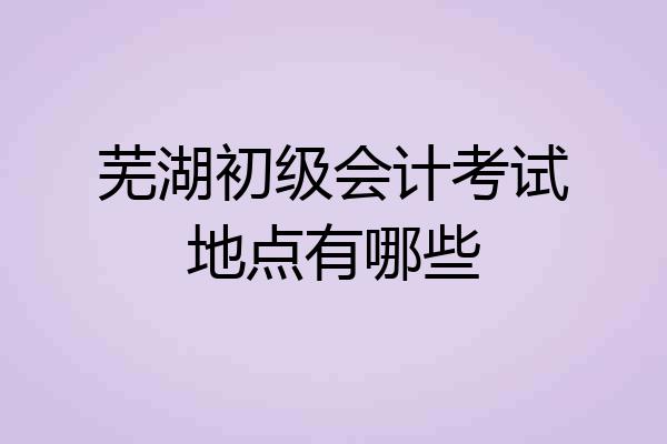 芜湖初级会计考试地点有哪些
