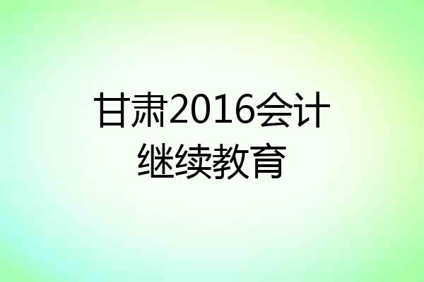 甘肃2016会计继续教育