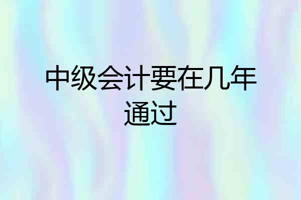 中级会计要在几年通过