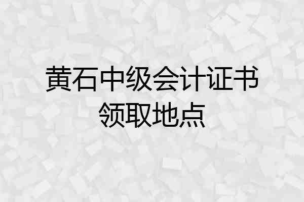 黄石中级会计证书领取地点