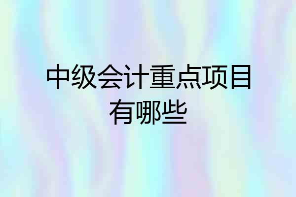 中级会计重点项目有哪些