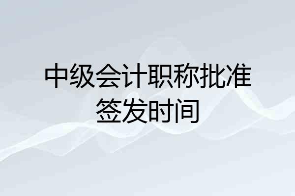 中级会计职称批准签发时间