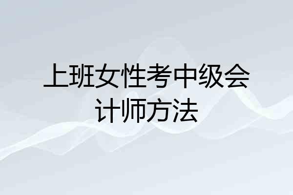 上班女性考中级会计师方法