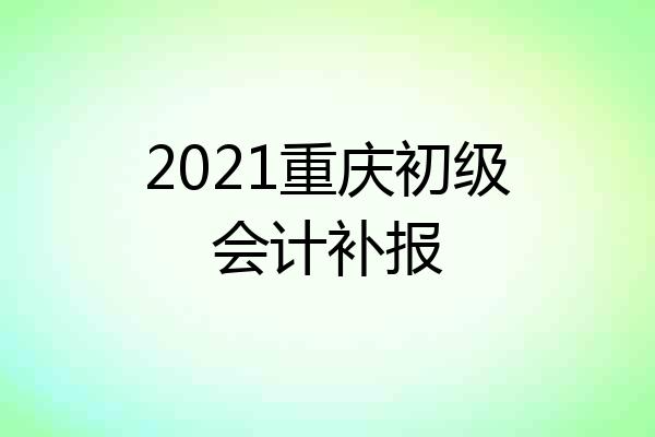 2021重庆初级会计补报