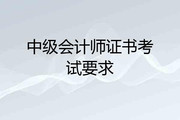 中级会计师证书考试要求
